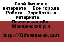 Свой бизнес в интернете. - Все города Работа » Заработок в интернете   . Пензенская обл.,Мокшанский р-н